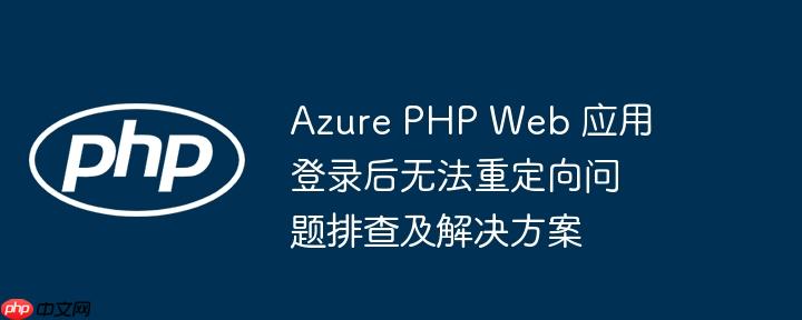 Azure PHP Web 应用登录后无法重定向问题排查及解决方案-小浪学习网