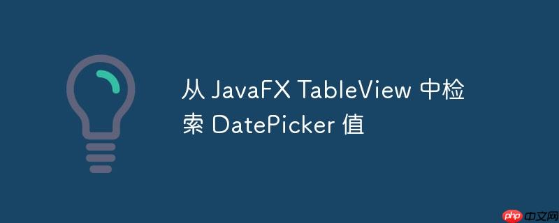 从 JavaFX TableView 中检索 DatePicker 值