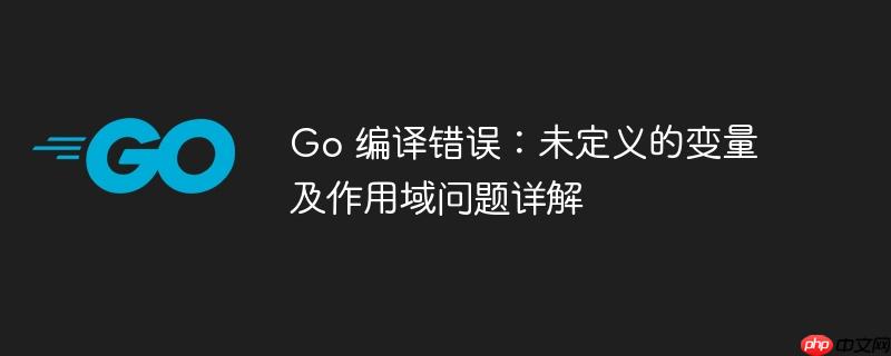 Go 编译错误：未定义的变量及作用域问题详解-小浪学习网