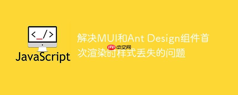 解决MUI和Ant Design组件首次渲染时样式丢失的问题-小浪学习网