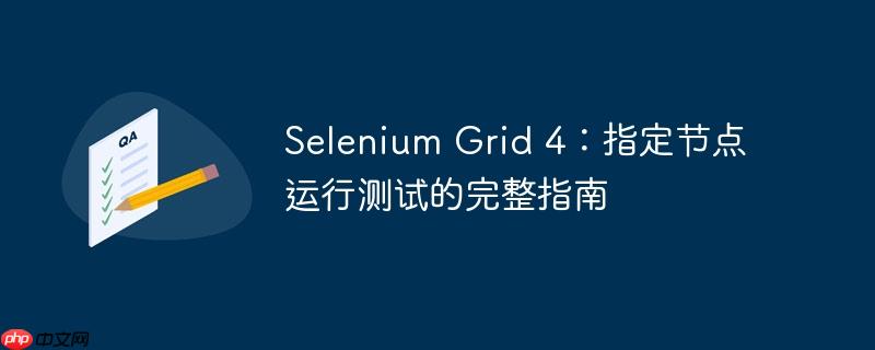 selenium grid 4：指定节点运行测试的完整指南