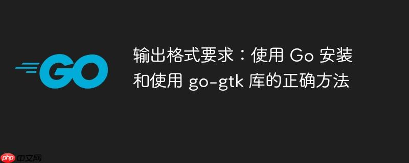 输出格式要求：使用 Go 安装和使用 go-gtk 库的正确方法