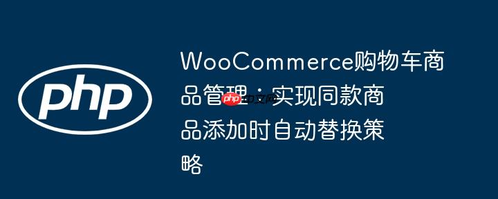 WooCommerce购物车商品管理：实现同款商品添加时自动替换策略
