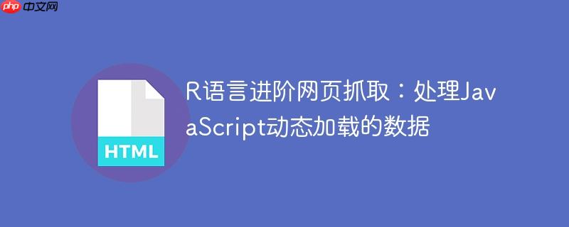 R语言进阶网页抓取:处理JavaScript动态加载的数据 R语言进阶网页抓取:处理JavaScript动态加载的数据
