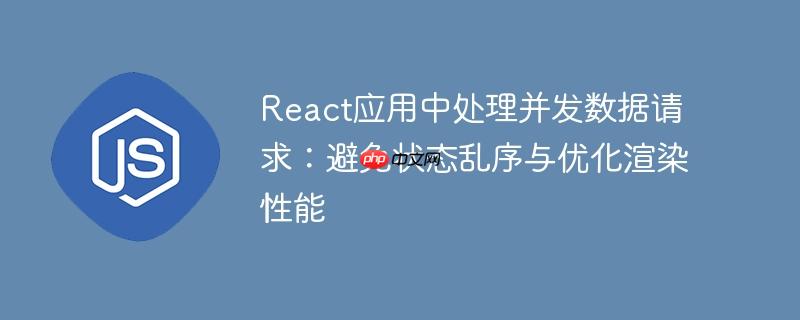React应用中处理并发数据请求：避免状态乱序与优化渲染性能-小浪学习网
