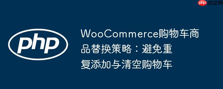 WooCommerce购物车商品替换策略：避免重复添加与清空购物车
