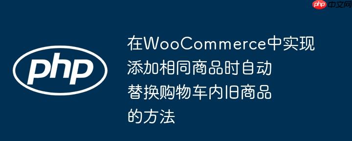 在WooCommerce中实现添加相同商品时自动替换购物车内旧商品的方法-小浪学习网