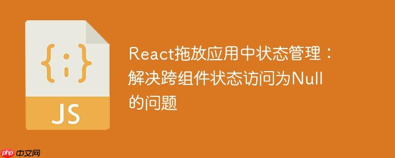 React拖放应用中状态管理：解决跨组件状态访问为Null的问题