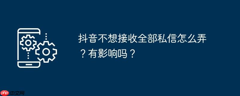 抖音不想接收全部私信怎么弄?有影响吗?