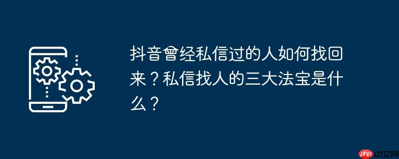 抖音曾经私信过的人如何找回来？私信找人的三大法宝是什么？