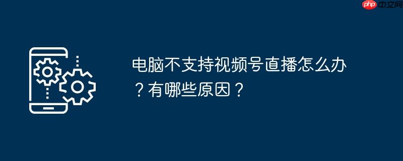 电脑不支持视频号直播怎么办?有哪些原因?