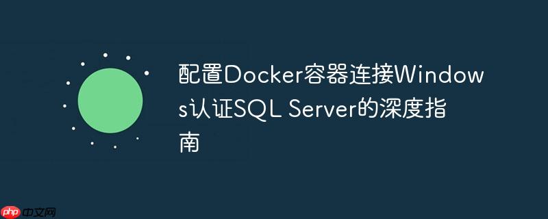 配置Docker容器连接Windows认证SQL Server的深度指南-小浪学习网