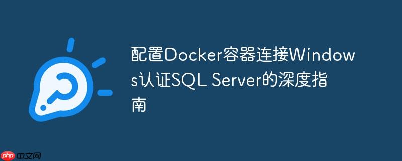 配置Docker容器连接Windows认证SQL Server的深度指南