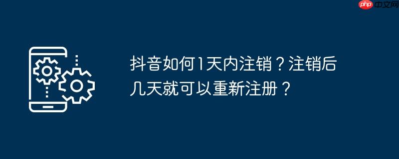 抖音如何1天内注销?注销后几天就可以重新注册?
