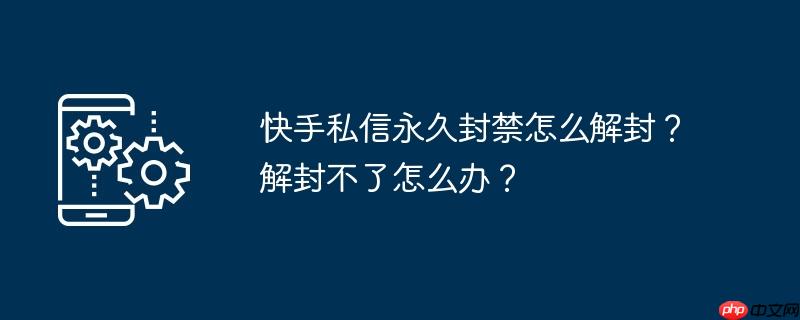 快手私信永久封禁怎么解封？解封不了怎么办？