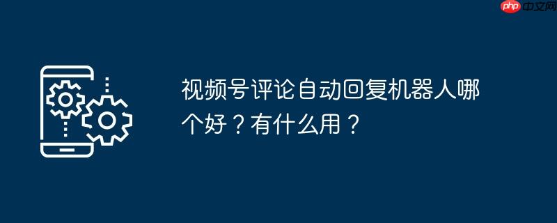 视频号评论自动回复机器人哪个好？有什么用？