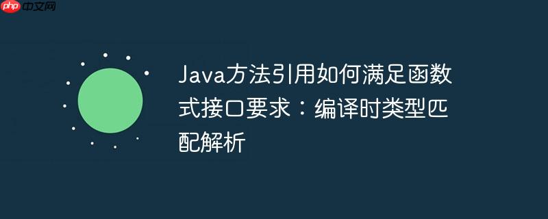Java方法引用如何满足函数式接口要求:编译时类型匹配解析