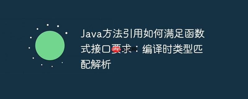 java方法引用如何满足函数式接口要求：编译时类型匹配解析