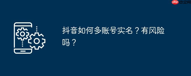抖音如何多账号实名？有风险吗？