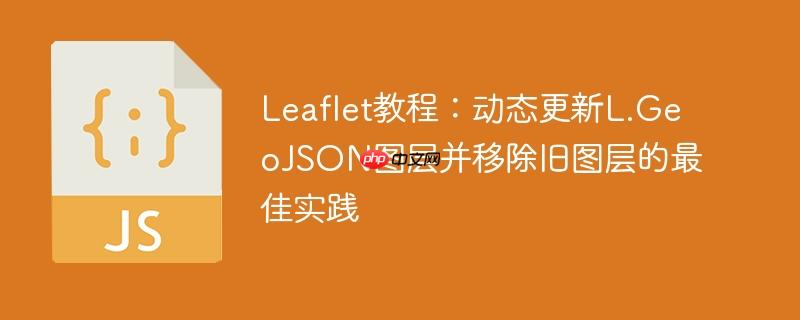 Leaflet教程:动态更新L.GeoJSON图层并移除旧图层的最佳实践