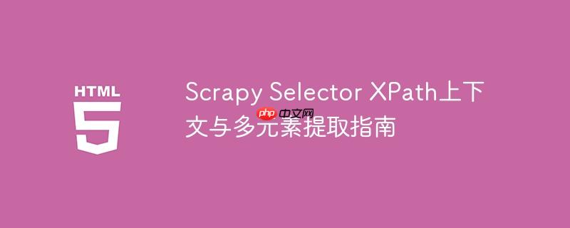 Scrapy Selector XPath上下文与多元素提取指南
