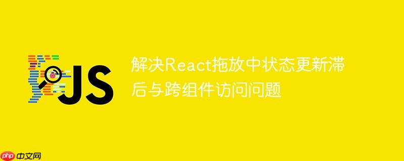 解决React拖放中状态更新滞后与跨组件访问问题