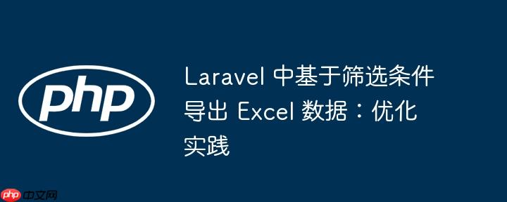 Laravel 中基于筛选条件导出 Excel 数据:优化实践