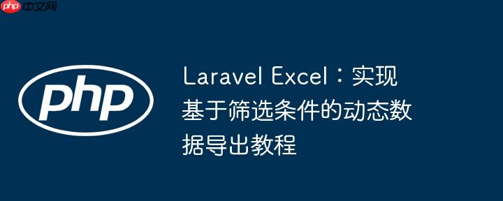 Laravel Excel:实现基于筛选条件的动态数据导出教程