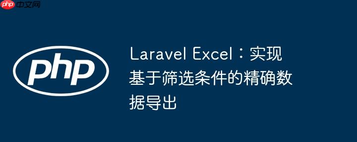 Laravel Excel:实现基于筛选条件的精确数据导出