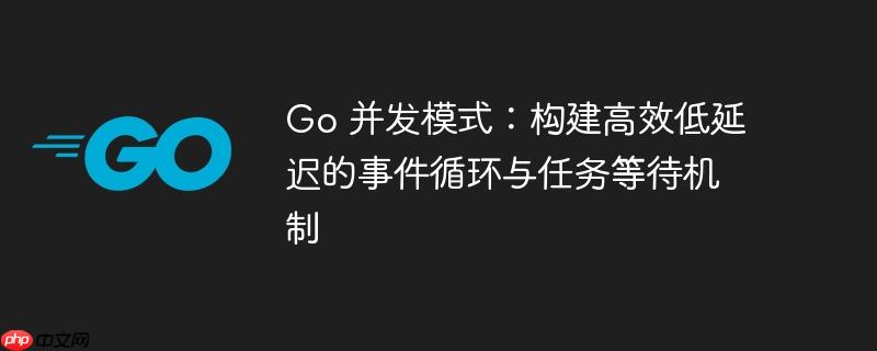 go 并发模式：构建高效低延迟的事件循环与任务等待机制