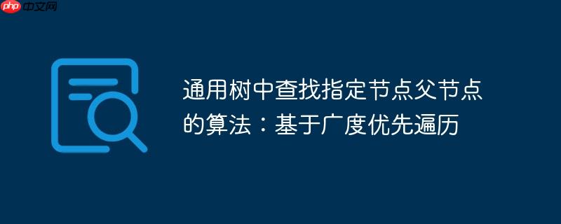 通用树中查找指定节点父节点的算法:基于广度优先遍历