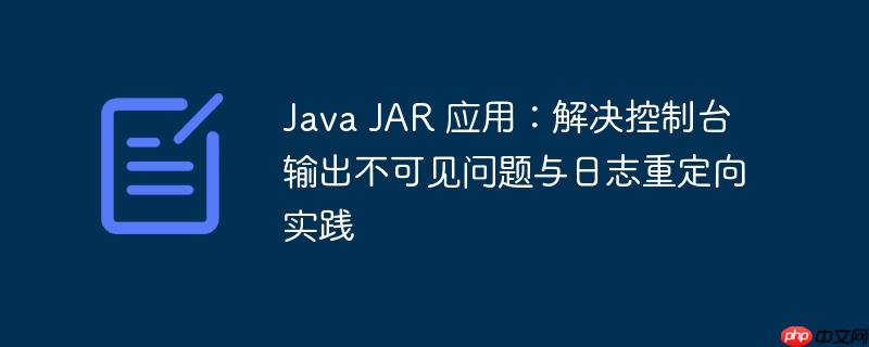 Java JAR 应用：解决控制台输出不可见问题与日志重定向实践