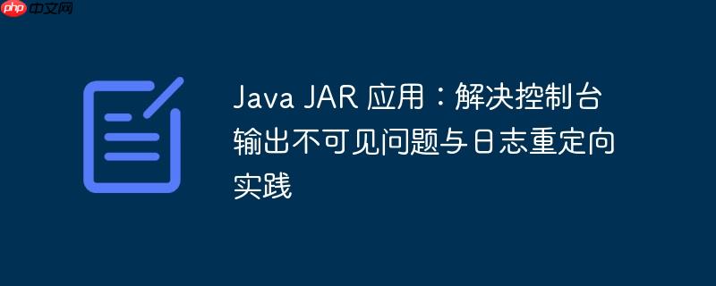 Java JAR 应用：解决控制台输出不可见问题与日志重定向实践-小浪学习网