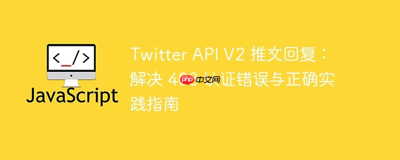 Twitter API V2 推文回复:解决 403 认证错误与正确实践指南