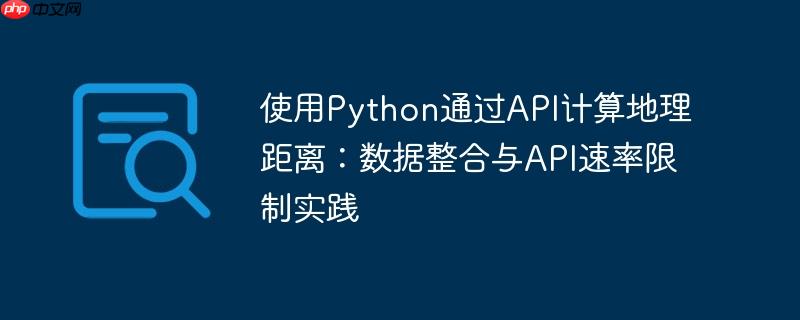 使用Python通过API计算地理距离:数据整合与API速率限制实践