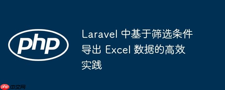Laravel 中基于筛选条件导出 Excel 数据的高效实践