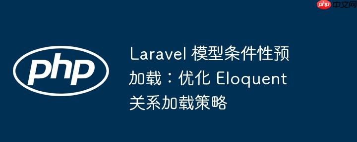 laravel 模型条件性预加载：优化 eloquent 关系加载策略