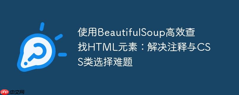 使用BeautifulSoup高效查找HTML元素:解决注释与CSS类选择难题