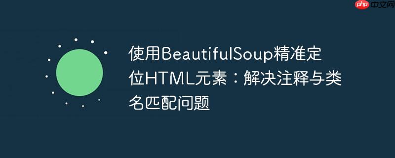 使用beautifulsoup精准定位html元素:解决注释与类名匹配问题