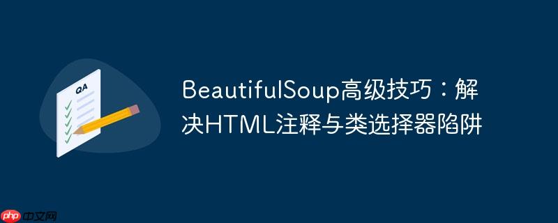 BeautifulSoup高级技巧:解决HTML注释与类选择器陷阱