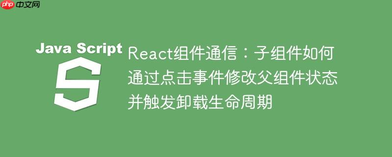 React组件通信：子组件如何通过点击事件修改父组件状态并触发卸载生命周期
