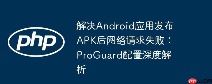 解决Android应用发布APK后网络请求失败：ProGuard配置深度解析
