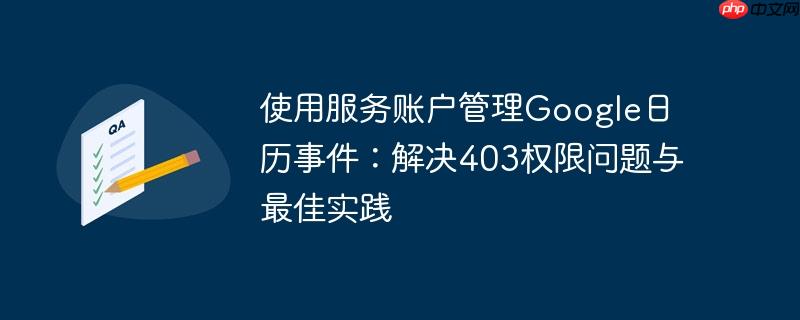 使用服务账户管理Google日历事件：解决403权限问题与最佳实践-小浪学习网