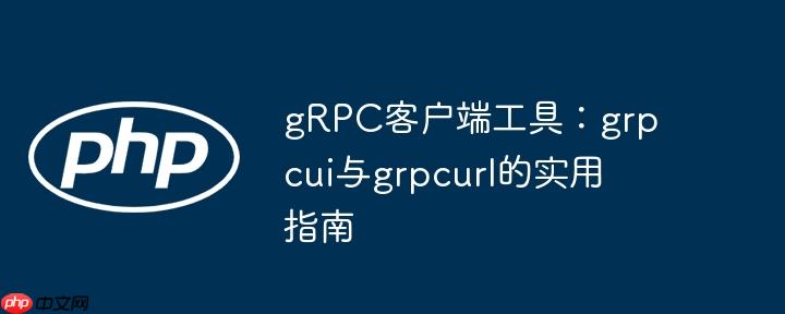 gRPC客户端工具:grpcui与grpcurl的实用指南