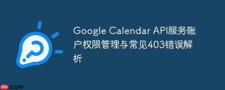 Google Calendar API服务账户权限管理与常见403错误解析