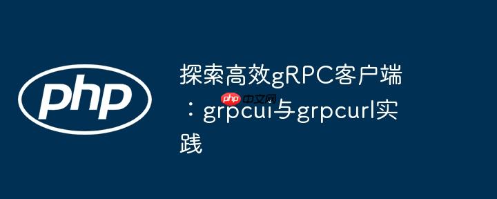探索高效gRPC客户端：grpcui与grpcurl实践-小浪学习网