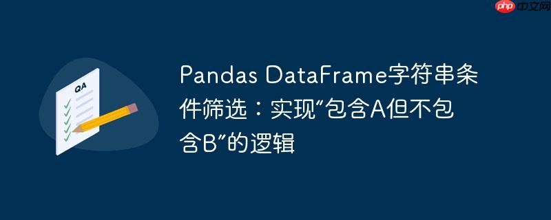 Pandas DataFrame字符串条件筛选：实现“包含A但不包含B”的逻辑-小浪学习网