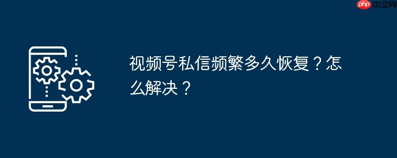 视频号私信频繁多久恢复？怎么解决？