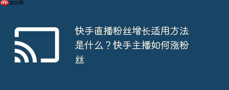 快手直播粉丝增长适用方法是什么?快手主播如何涨粉丝