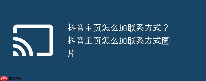 抖音主页怎么加联系方式？抖音主页怎么加联系方式图片